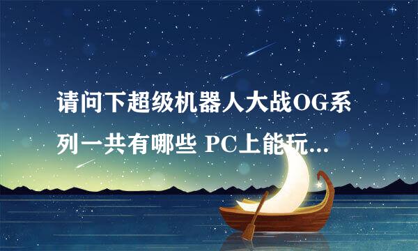 请问下超级机器人大战OG系列一共有哪些 PC上能玩哪些 游戏内容的顺序是什么？