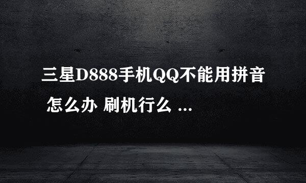 三星D888手机QQ不能用拼音 怎么办 刷机行么 有什么条件么