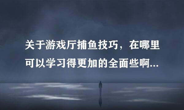 关于游戏厅捕鱼技巧，在哪里可以学习得更加的全面些啊？有懂的的朋友吗？