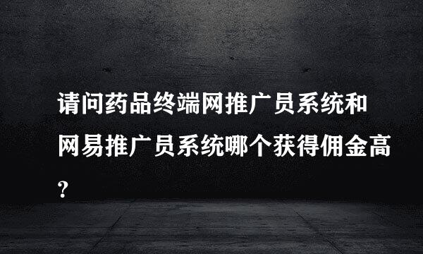 请问药品终端网推广员系统和网易推广员系统哪个获得佣金高？