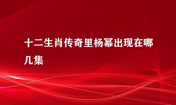 十二生肖传奇里杨幂出现在哪几集