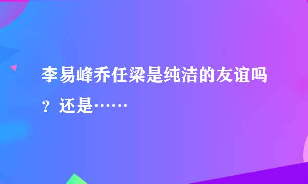 李易峰乔任梁是纯洁的友谊吗？还是……