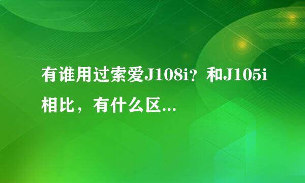 有谁用过索爱J108i？和J105i相比，有什么区别？哪个更好一些？对比尽量详细一些啊……