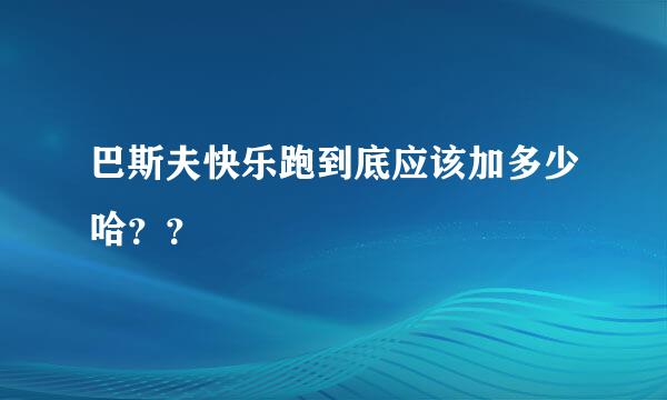 巴斯夫快乐跑到底应该加多少哈？？