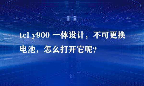 tcl y900 一体设计，不可更换电池，怎么打开它呢？