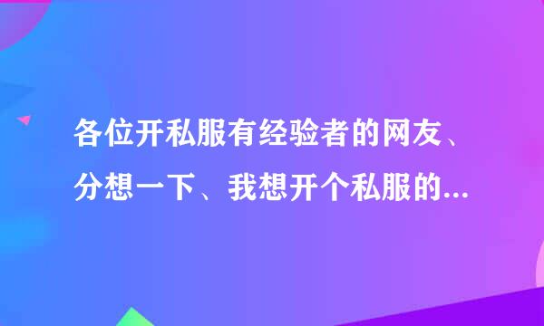 各位开私服有经验者的网友、分想一下、我想开个私服的游戏、就是天下毁灭1.76版本的、找个一条龙服务的、、听说只要交钱就可以、其它的操作就是那些开服的人去操作、经验玩别人游戏、就在想、干吗不自己做回GM、
 请问、这一条龙服务费是多少、打广告费是多少、、这些流程是怎么收费的、、