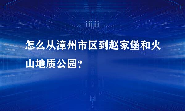 怎么从漳州市区到赵家堡和火山地质公园？