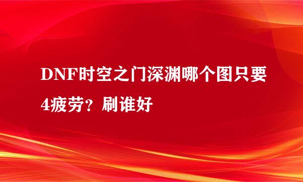 DNF时空之门深渊哪个图只要4疲劳？刷谁好