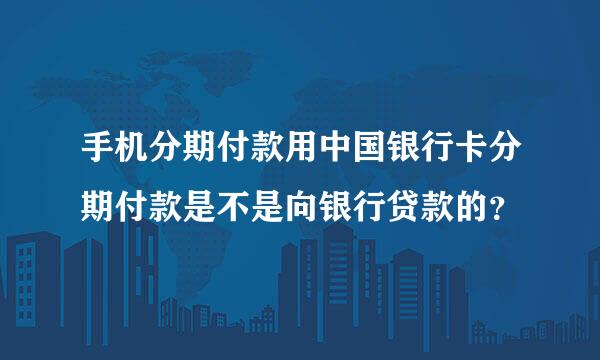 手机分期付款用中国银行卡分期付款是不是向银行贷款的？