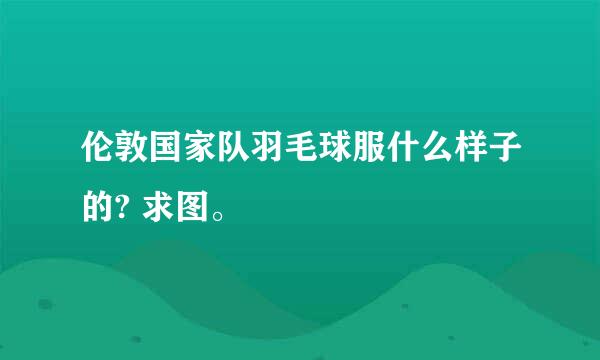 伦敦国家队羽毛球服什么样子的? 求图。