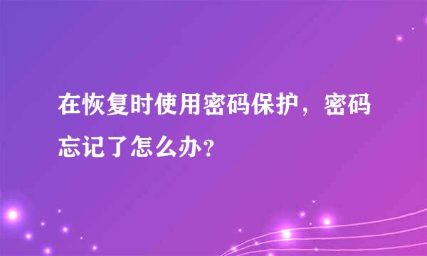 在恢复时使用密码保护，密码忘记了怎么办？