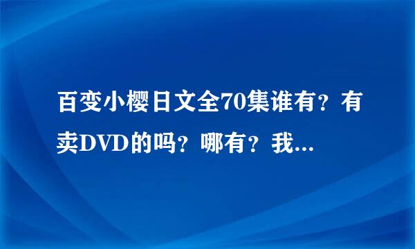 百变小樱日文全70集谁有？有卖DVD的吗？哪有？我买的是中文的52集的