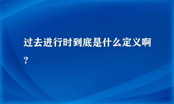 过去进行时到底是什么定义啊？