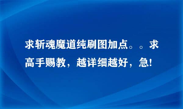 求斩魂魔道纯刷图加点。。求高手赐教，越详细越好，急!