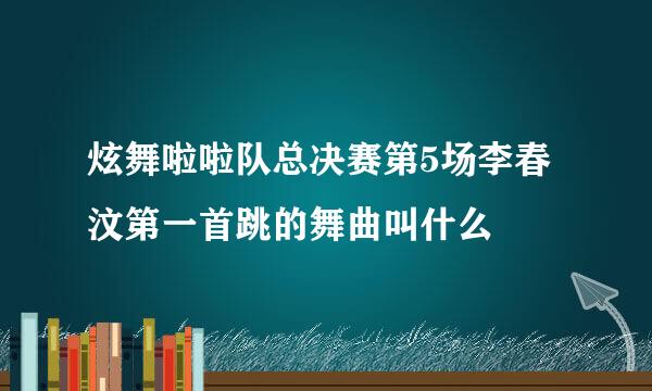 炫舞啦啦队总决赛第5场李春汶第一首跳的舞曲叫什么