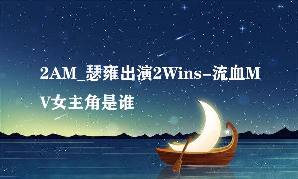 2AM_瑟雍出演2Wins-流血MV女主角是谁