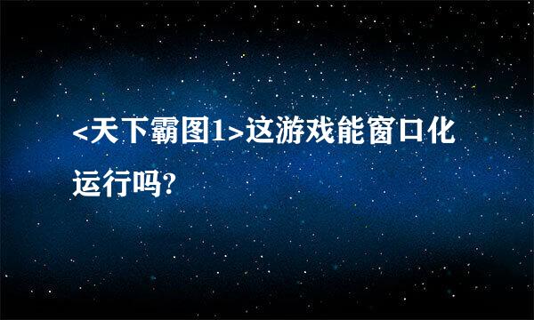 <天下霸图1>这游戏能窗口化运行吗?