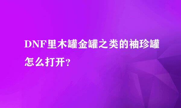 DNF里木罐金罐之类的袖珍罐怎么打开？