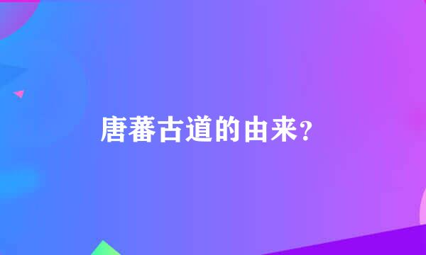 唐蕃古道的由来？