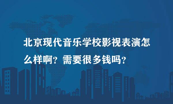 北京现代音乐学校影视表演怎么样啊？需要很多钱吗？