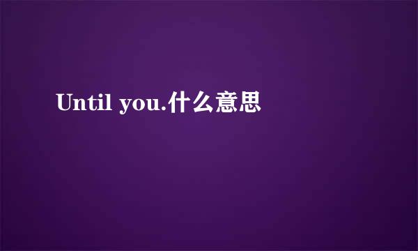 Until you.什么意思