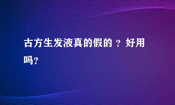 古方生发液真的假的 ？好用吗？