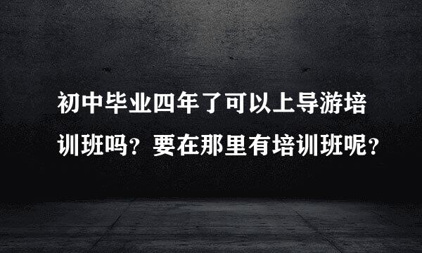 初中毕业四年了可以上导游培训班吗？要在那里有培训班呢？