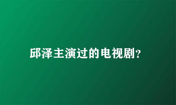 邱泽主演过的电视剧？