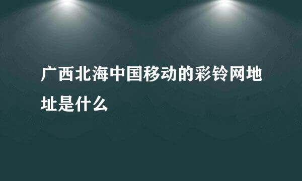 广西北海中国移动的彩铃网地址是什么