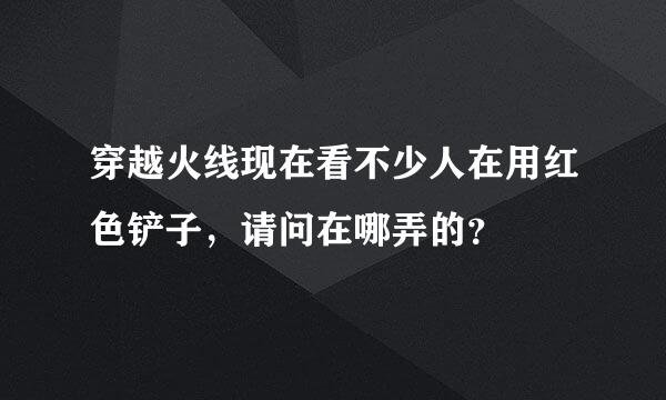 穿越火线现在看不少人在用红色铲子，请问在哪弄的？