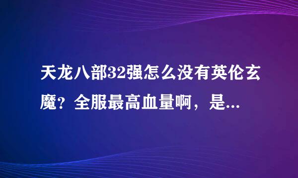 天龙八部32强怎么没有英伦玄魔？全服最高血量啊，是没有参加吗，不然进32强应该没问题吧。