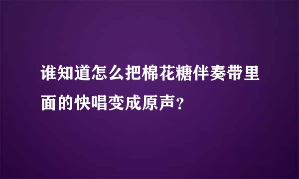 谁知道怎么把棉花糖伴奏带里面的快唱变成原声？