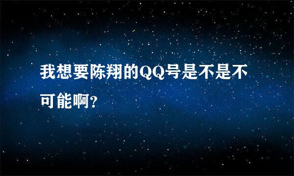 我想要陈翔的QQ号是不是不可能啊？