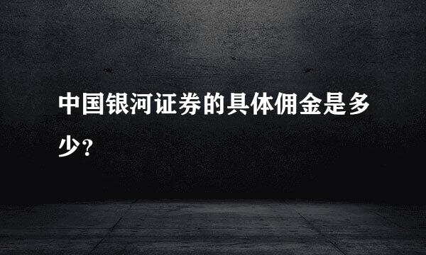 中国银河证券的具体佣金是多少？