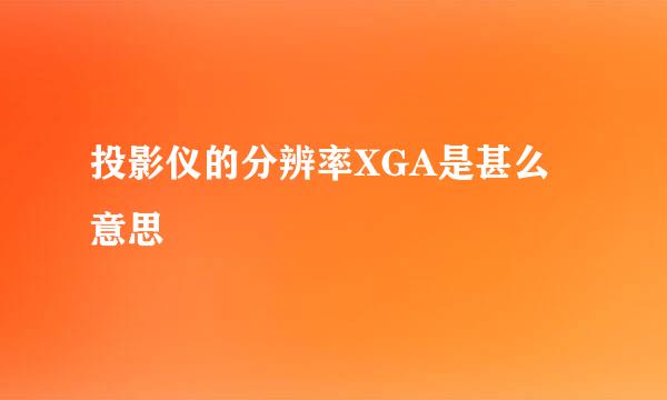 投影仪的分辨率XGA是甚么意思