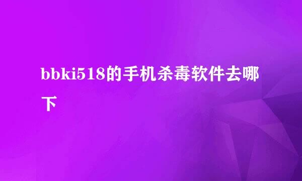 bbki518的手机杀毒软件去哪下