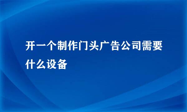 开一个制作门头广告公司需要什么设备