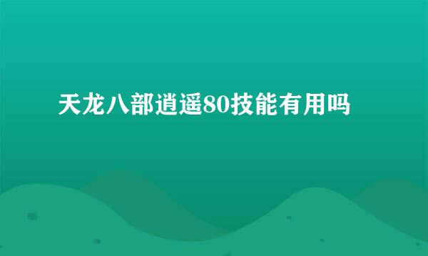 天龙八部逍遥80技能有用吗