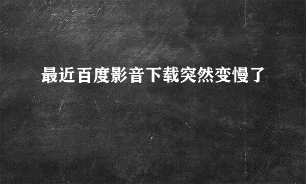 最近百度影音下载突然变慢了