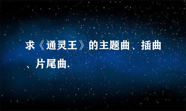 求《通灵王》的主题曲、插曲、片尾曲.