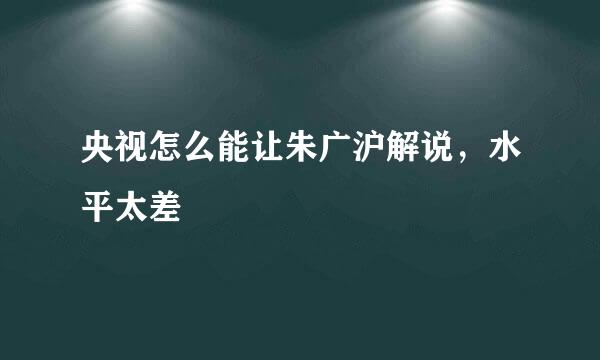 央视怎么能让朱广沪解说，水平太差