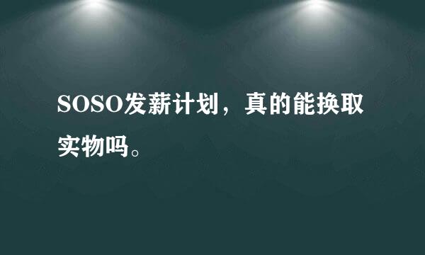 SOSO发薪计划，真的能换取实物吗。