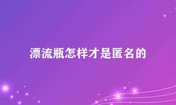 漂流瓶怎样才是匿名的