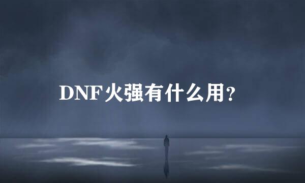 DNF火强有什么用？