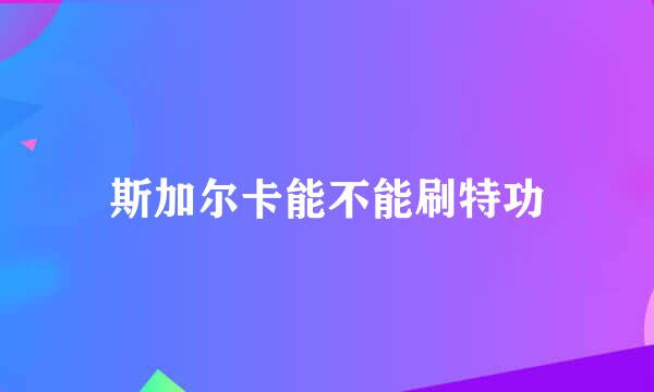 斯加尔卡能不能刷特功