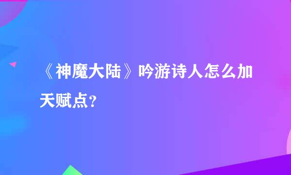 《神魔大陆》吟游诗人怎么加天赋点？