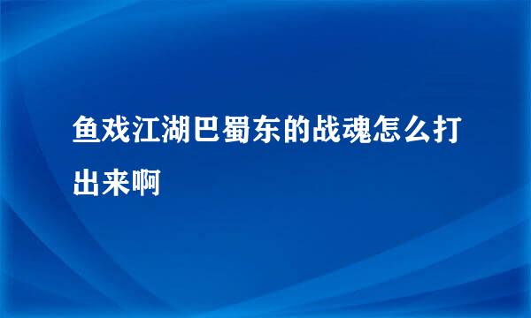 鱼戏江湖巴蜀东的战魂怎么打出来啊