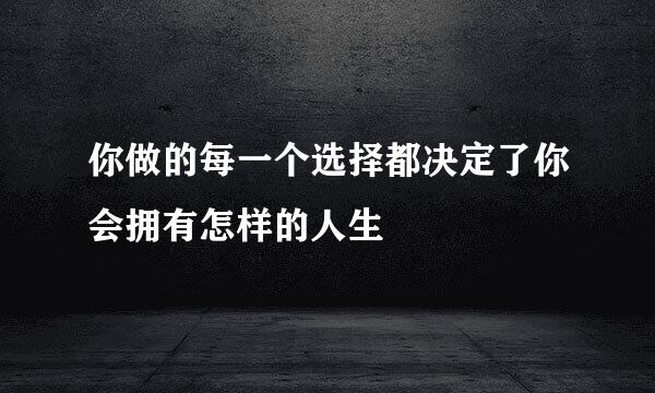 你做的每一个选择都决定了你会拥有怎样的人生