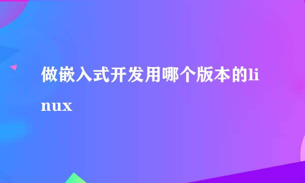 做嵌入式开发用哪个版本的linux