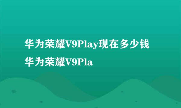 华为荣耀V9Play现在多少钱 华为荣耀V9Pla